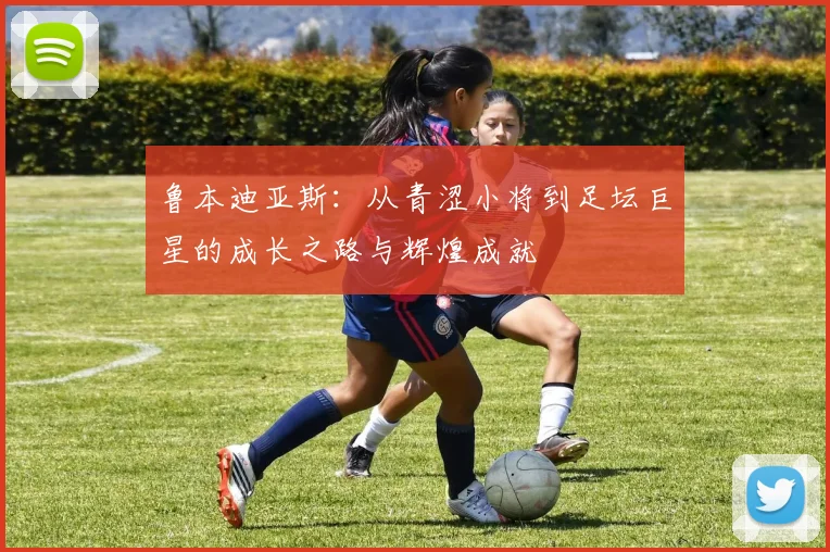 鲁本迪亚斯：从青涩小将到足坛巨星的成长之路与辉煌成就