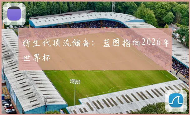 新生代顶流储备：蓝图指向2026年世界杯