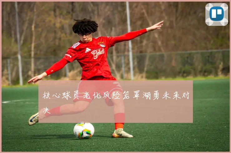 核心球员老化风险笼罩湖勇未来对决