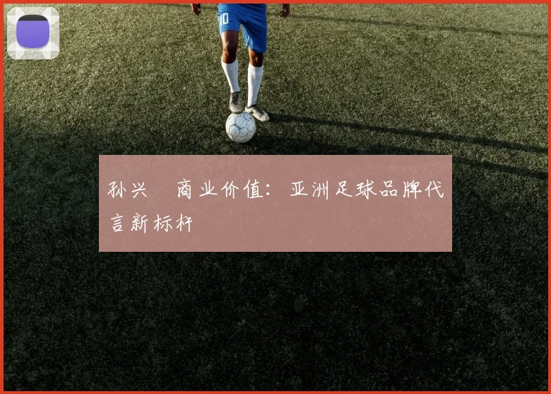 孙兴慜商业价值：亚洲足球品牌代言新标杆