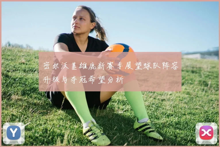 密尔沃基雄鹿新赛季展望球队阵容升级与夺冠希望分析