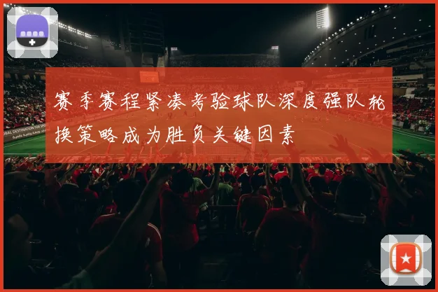 赛季赛程紧凑考验球队深度强队轮换策略成为胜负关键因素