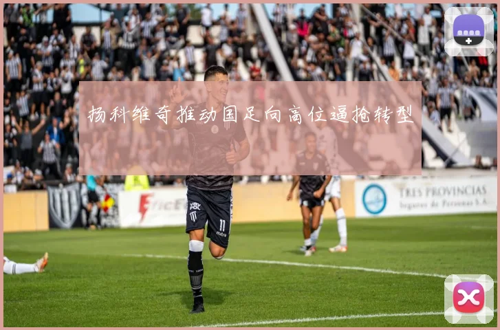 扬科维奇推动国足向高位逼抢转型