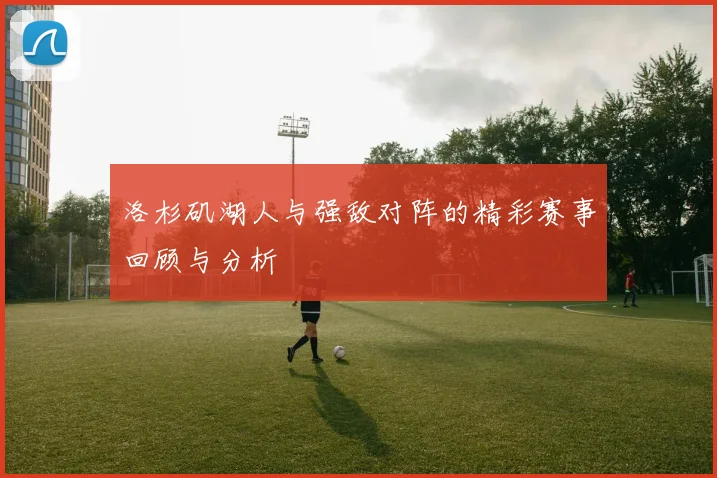 洛杉矶湖人与强敌对阵的精彩赛事回顾与分析