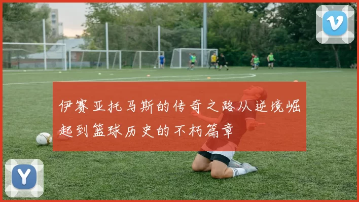 伊赛亚托马斯的传奇之路从逆境崛起到篮球历史的不朽篇章