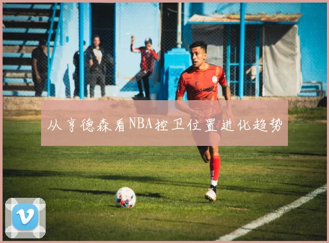 从亨德森看NBA控卫位置进化趋势
