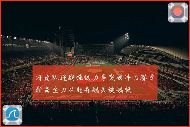 河南队迎战强敌力争突破冲击赛季新高全力以赴备战关键战役