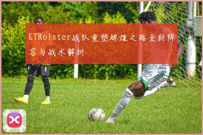 KTRolster战队重塑辉煌之路全新阵容与战术解析