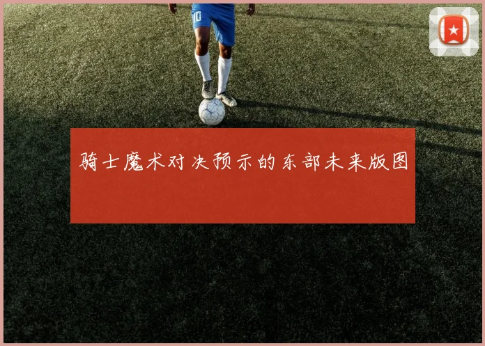 骑士魔术对决预示的东部未来版图