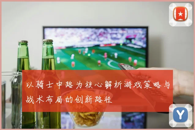 以骑士中路为核心解析游戏策略与战术布局的创新路径