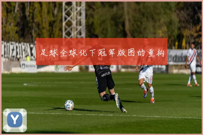 足球全球化下冠军版图的重构