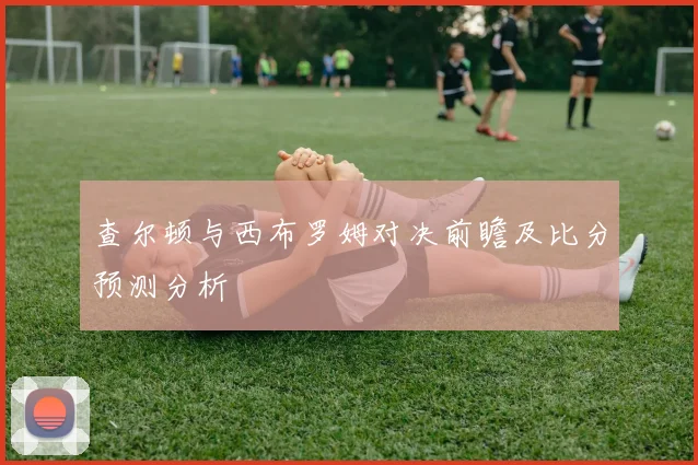 查尔顿与西布罗姆对决前瞻及比分预测分析