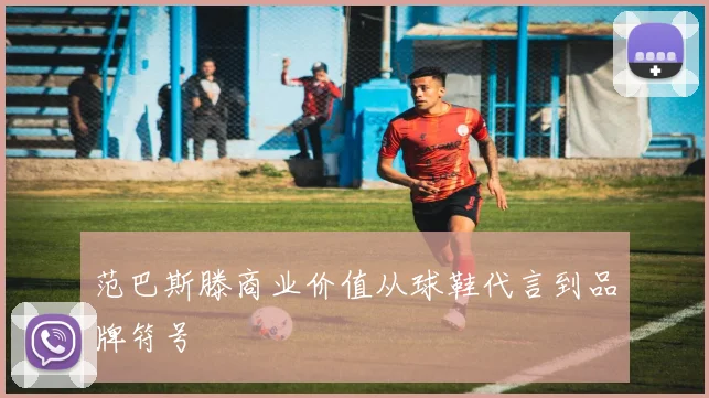范巴斯滕商业价值从球鞋代言到品牌符号