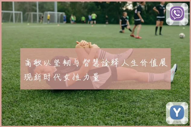 高敏以坚韧与智慧诠释人生价值展现新时代女性力量