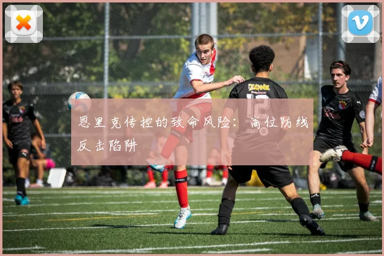 恩里克传控的致命风险：高位防线反击陷阱