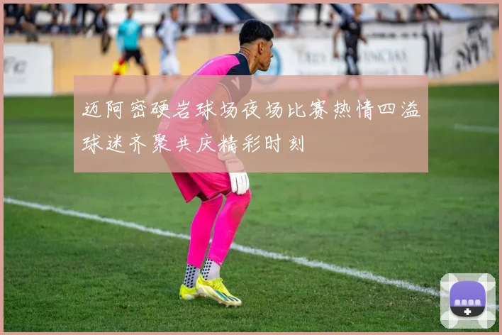 迈阿密硬岩球场夜场比赛热情四溢球迷齐聚共庆精彩时刻