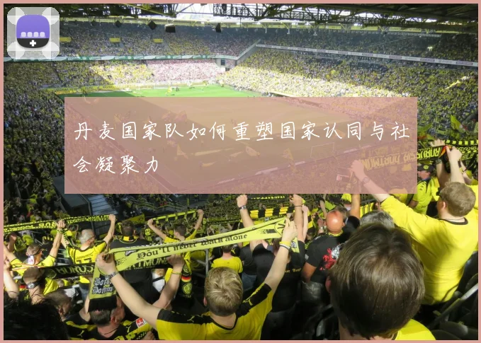 丹麦国家队如何重塑国家认同与社会凝聚力