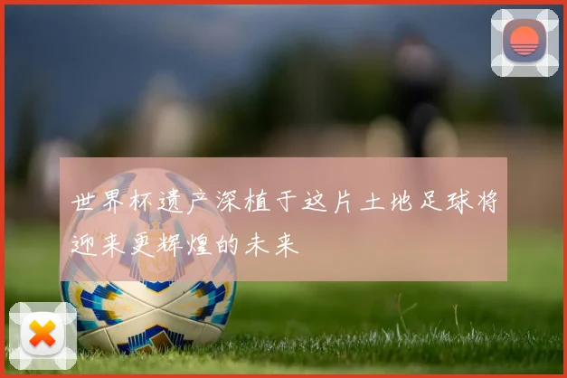 世界杯遗产深植于这片土地足球将迎来更辉煌的未来