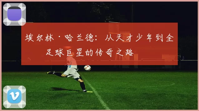 埃尔林·哈兰德：从天才少年到全球足球巨星的传奇之路