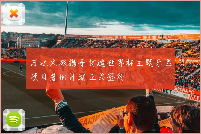 万达文旅携手打造世界杯主题乐园项目落地计划正式签约
