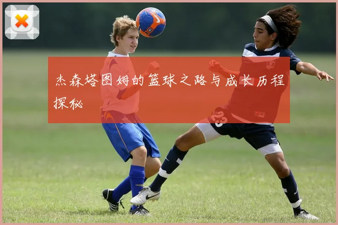 杰森塔图姆的篮球之路与成长历程探秘