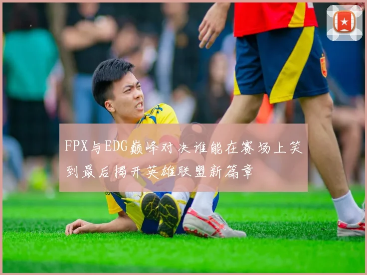 FPX与EDG巅峰对决谁能在赛场上笑到最后揭开英雄联盟新篇章