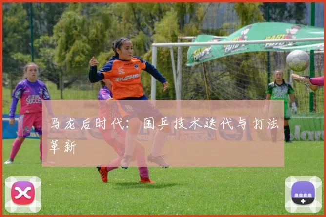 马龙后时代：国乒技术迭代与打法革新